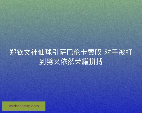 郑钦文神仙球引萨巴伦卡赞叹 对手被打到劈叉依然荣耀拼搏