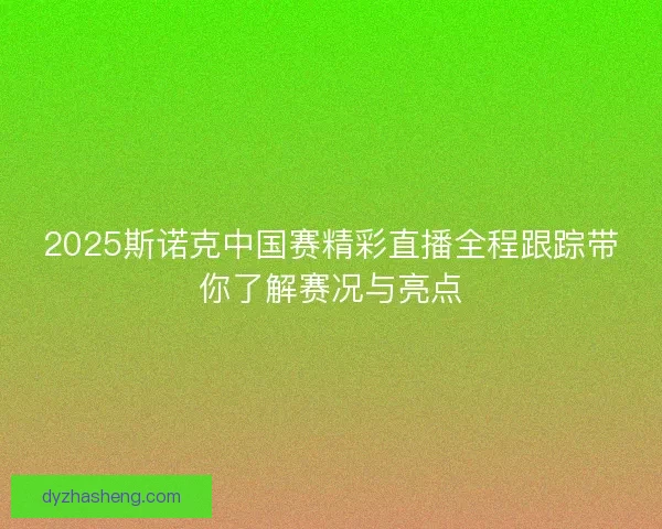 2025斯诺克中国赛精彩直播全程跟踪带你了解赛况与亮点