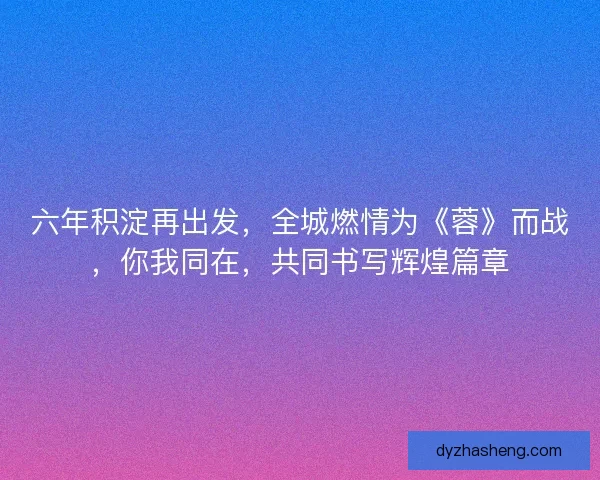 六年积淀再出发，全城燃情为《蓉》而战，你我同在，共同书写辉煌篇章