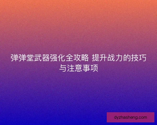 弹弹堂武器强化全攻略 提升战力的技巧与注意事项