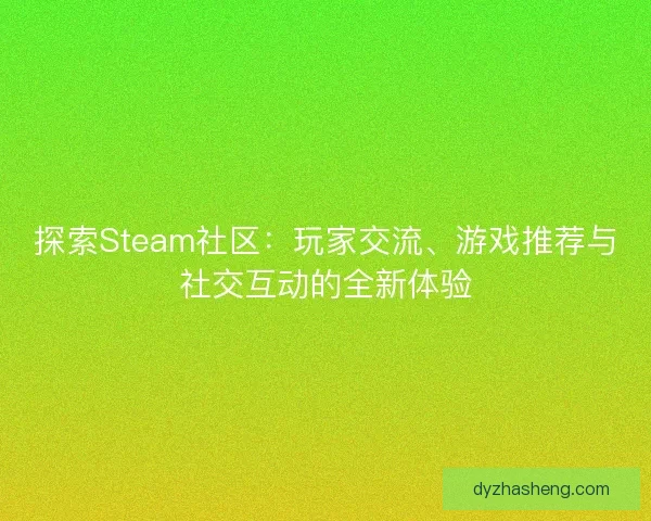 探索Steam社区：玩家交流、游戏推荐与社交互动的全新体验
