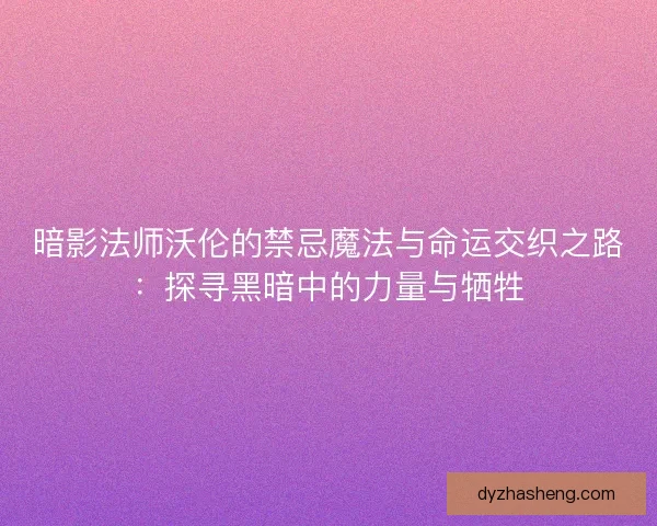 暗影法师沃伦的禁忌魔法与命运交织之路：探寻黑暗中的力量与牺牲