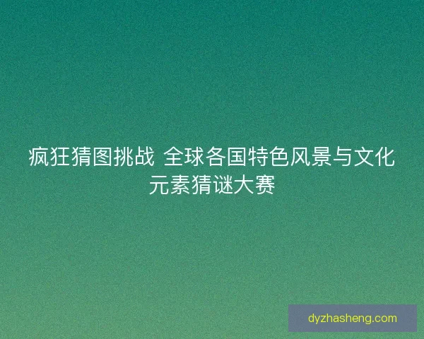 疯狂猜图挑战 全球各国特色风景与文化元素猜谜大赛