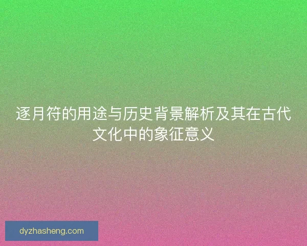 逐月符的用途与历史背景解析及其在古代文化中的象征意义