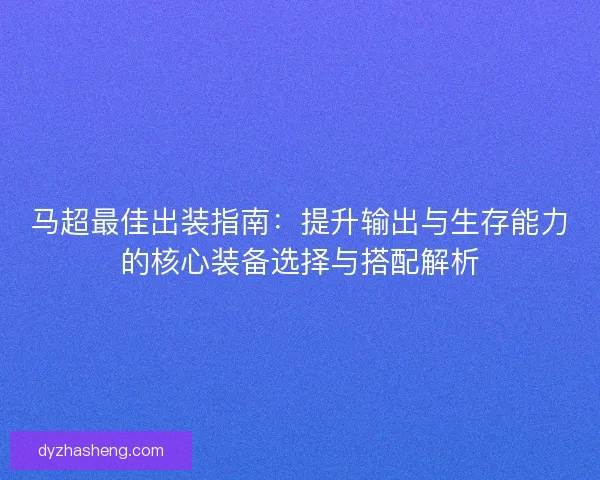 马超最佳出装指南：提升输出与生存能力的核心装备选择与搭配解析