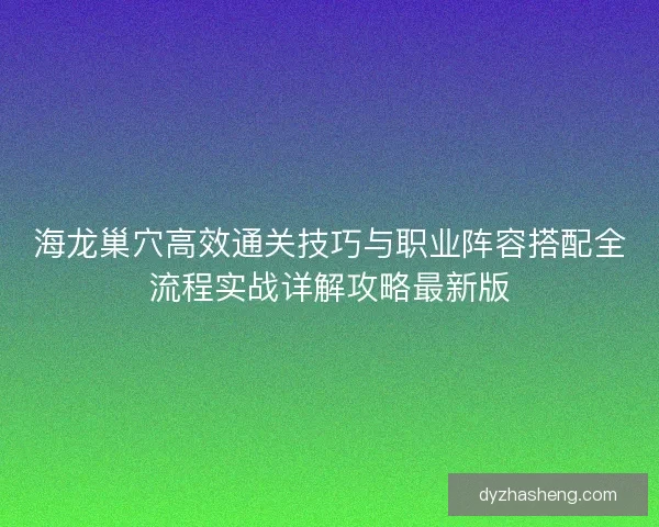 海龙巢穴高效通关技巧与职业阵容搭配全流程实战详解攻略最新版