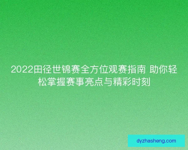 2022田径世锦赛全方位观赛指南 助你轻松掌握赛事亮点与精彩时刻