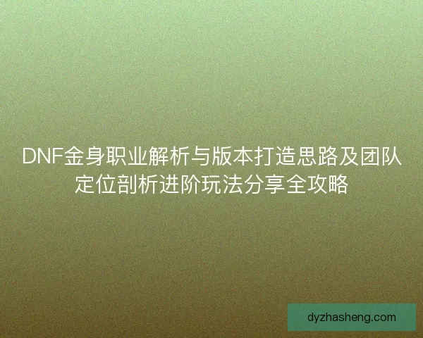 DNF金身职业解析与版本打造思路及团队定位剖析进阶玩法分享全攻略