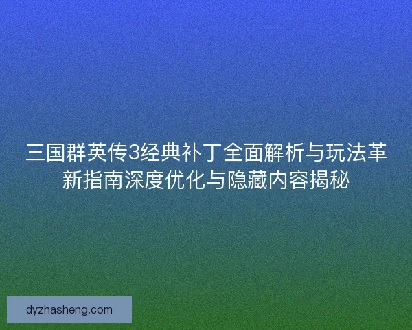 三国群英传3经典补丁全面解析与玩法革新指南深度优化与隐藏内容揭秘