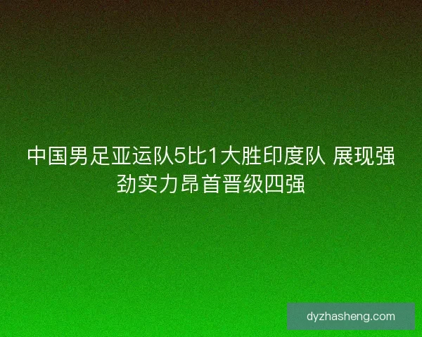 中国男足亚运队5比1大胜印度队 展现强劲实力昂首晋级四强