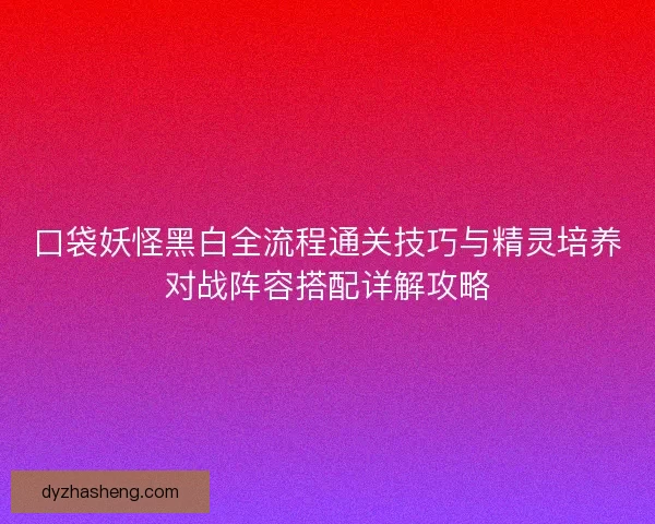 口袋妖怪黑白全流程通关技巧与精灵培养对战阵容搭配详解攻略