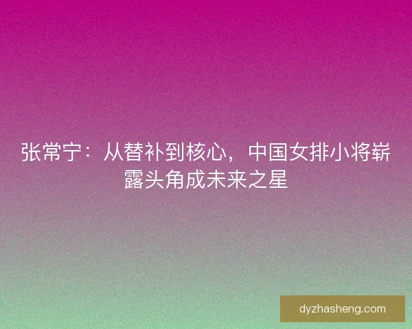 张常宁：从替补到核心，中国女排小将崭露头角成未来之星