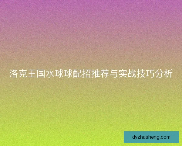 洛克王国水球球配招推荐与实战技巧分析