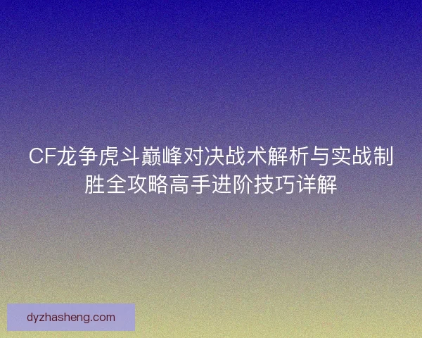 CF龙争虎斗巅峰对决战术解析与实战制胜全攻略高手进阶技巧详解