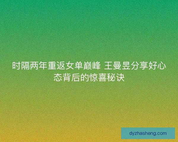 时隔两年重返女单巅峰 王曼昱分享好心态背后的惊喜秘诀