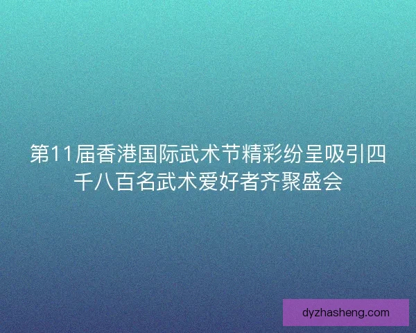 第11届香港国际武术节精彩纷呈吸引四千八百名武术爱好者齐聚盛会