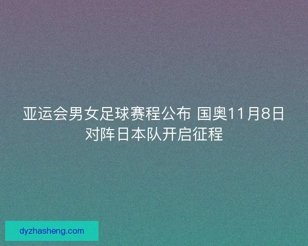 亚运会男女足球赛程公布 国奥11月8日对阵日本队开启征程