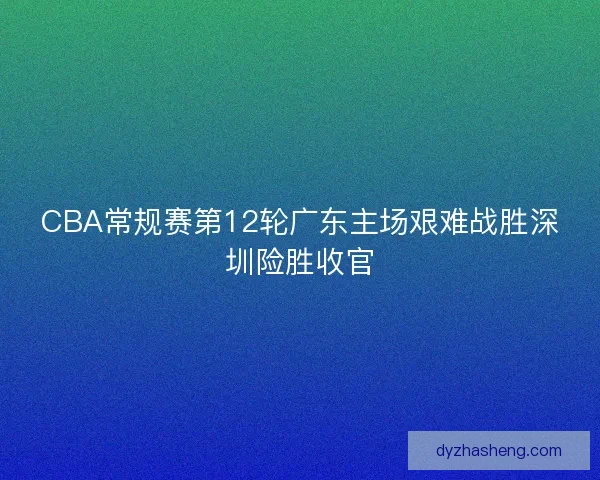 CBA常规赛第12轮广东主场艰难战胜深圳险胜收官