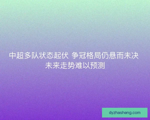 中超多队状态起伏 争冠格局仍悬而未决 未来走势难以预测