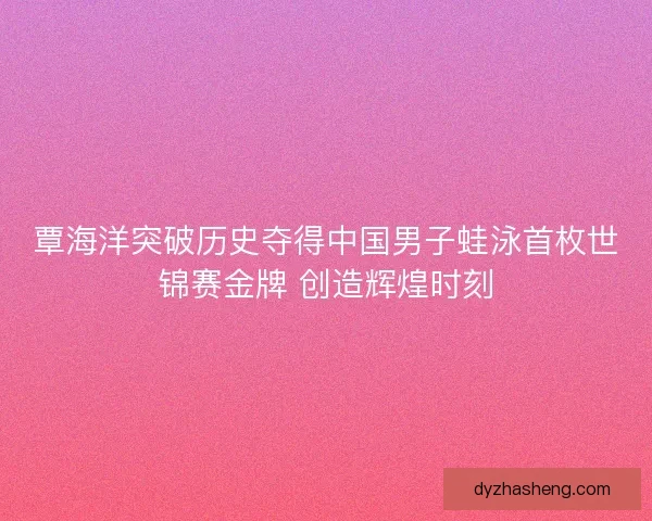 覃海洋突破历史夺得中国男子蛙泳首枚世锦赛金牌 创造辉煌时刻