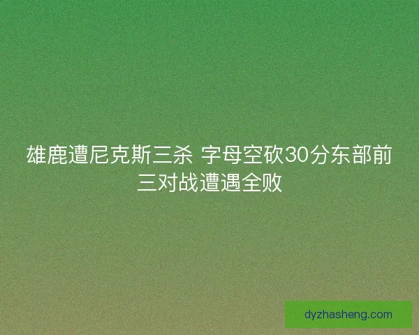 雄鹿遭尼克斯三杀 字母空砍30分东部前三对战遭遇全败