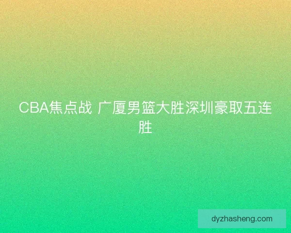 CBA焦点战 广厦男篮大胜深圳豪取五连胜