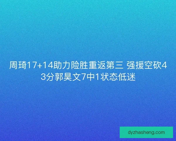 周琦17+14助力险胜重返第三 强援空砍43分郭昊文7中1状态低迷