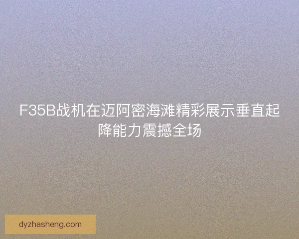 F35B战机在迈阿密海滩精彩展示垂直起降能力震撼全场