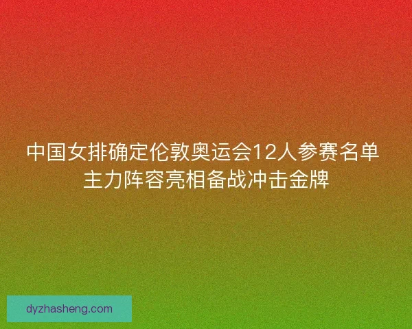 中国女排确定伦敦奥运会12人参赛名单 主力阵容亮相备战冲击金牌