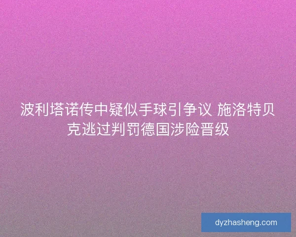 波利塔诺传中疑似手球引争议 施洛特贝克逃过判罚德国涉险晋级