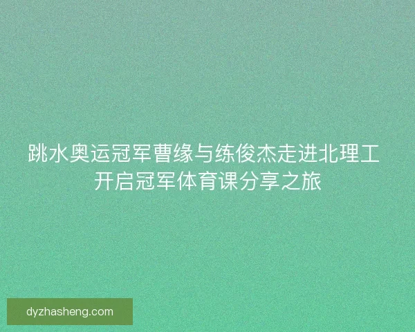 跳水奥运冠军曹缘与练俊杰走进北理工 开启冠军体育课分享之旅