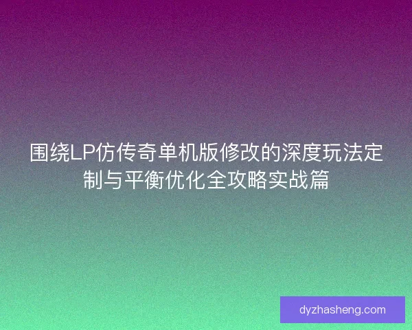 围绕LP仿传奇单机版修改的深度玩法定制与平衡优化全攻略实战篇