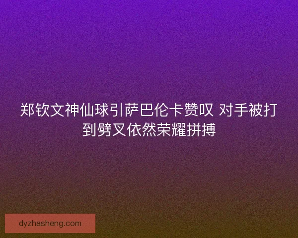 郑钦文神仙球引萨巴伦卡赞叹 对手被打到劈叉依然荣耀拼搏