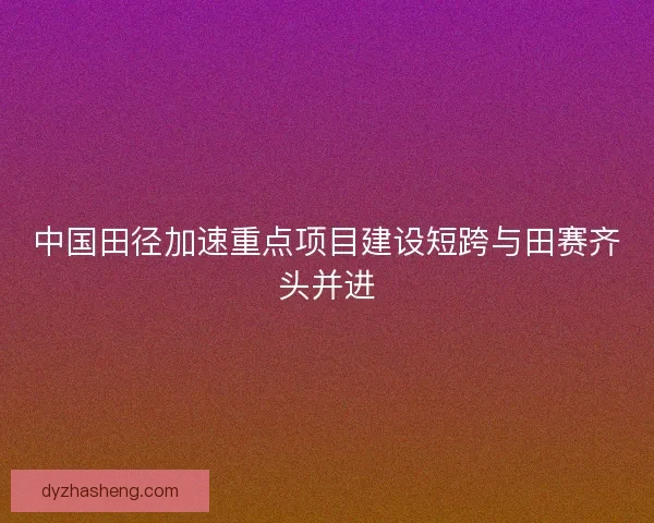 中国田径加速重点项目建设短跨与田赛齐头并进