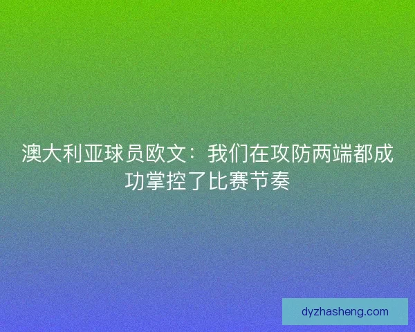 澳大利亚球员欧文：我们在攻防两端都成功掌控了比赛节奏