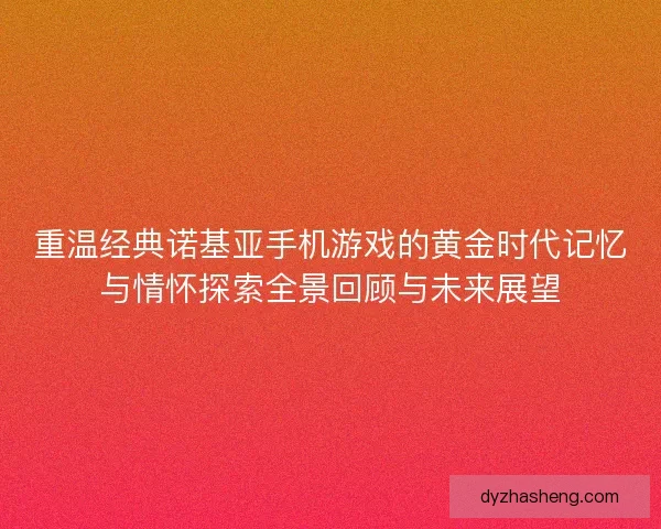 重温经典诺基亚手机游戏的黄金时代记忆与情怀探索全景回顾与未来展望