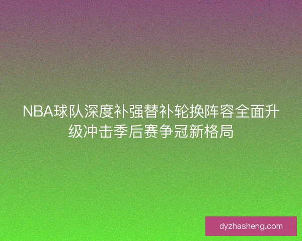 NBA球队深度补强替补轮换阵容全面升级冲击季后赛争冠新格局