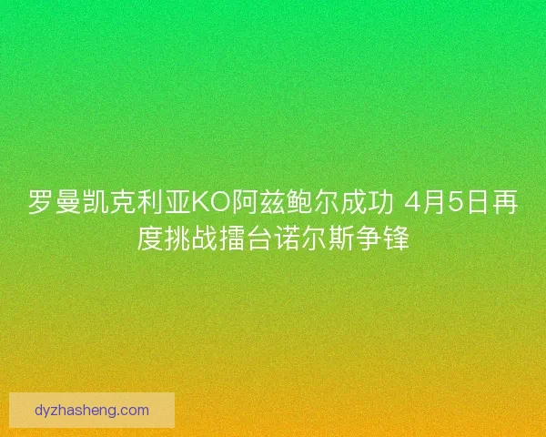 罗曼凯克利亚KO阿兹鲍尔成功 4月5日再度挑战擂台诺尔斯争锋