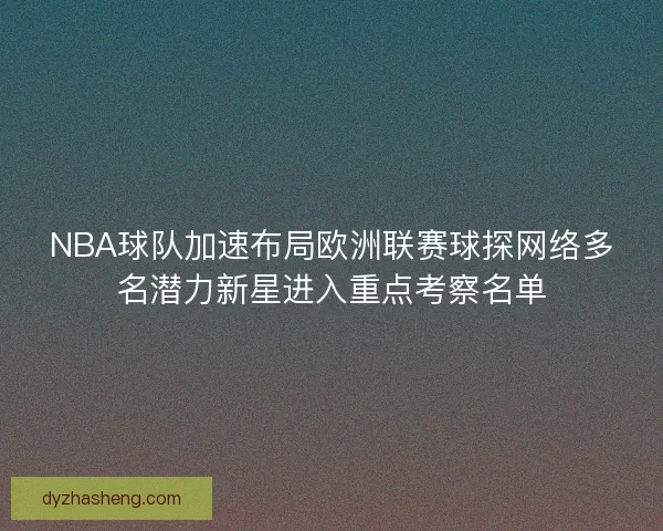 NBA球队加速布局欧洲联赛球探网络多名潜力新星进入重点考察名单