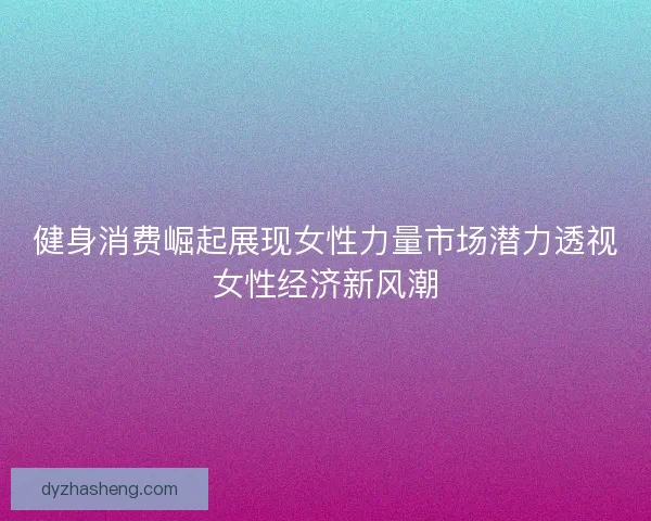 健身消费崛起展现女性力量市场潜力透视女性经济新风潮