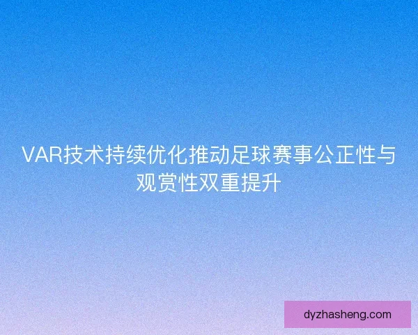 VAR技术持续优化推动足球赛事公正性与观赏性双重提升