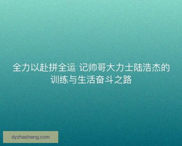 全力以赴拼全运 记帅哥大力士陆浩杰的训练与生活奋斗之路
