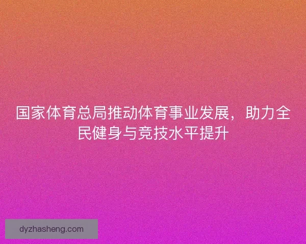 国家体育总局推动体育事业发展，助力全民健身与竞技水平提升